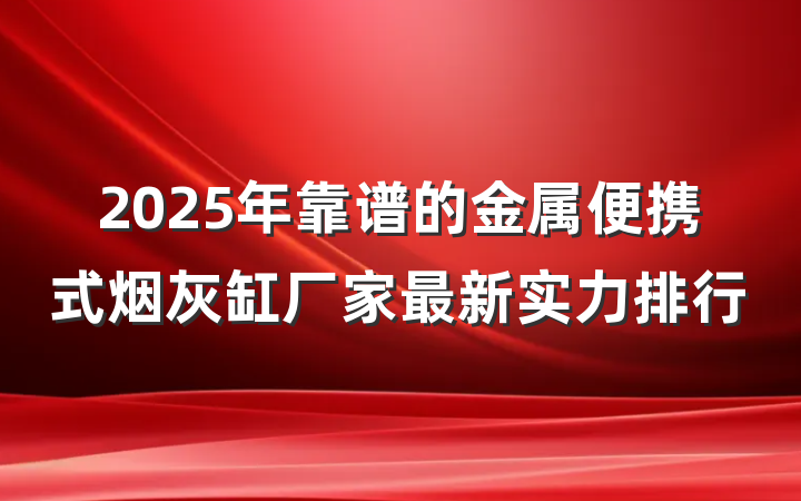 2025年靠谱的金属便携式烟灰缸厂家最新实力排行