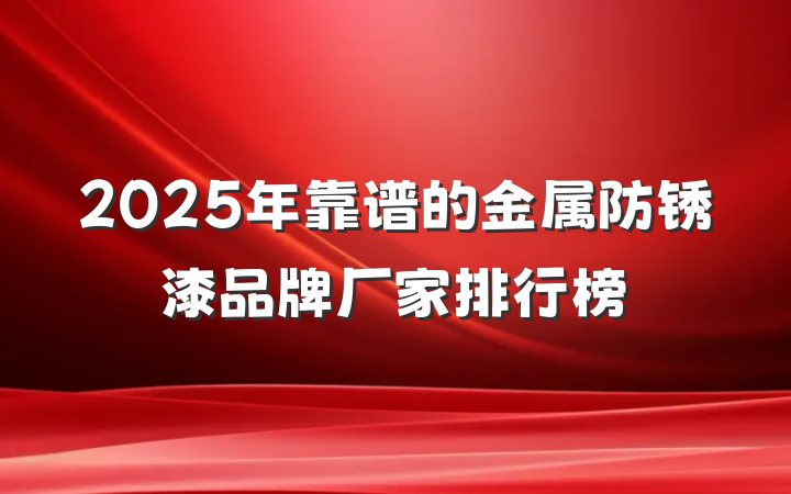 2025年靠谱的金属防锈漆品牌厂家排行榜