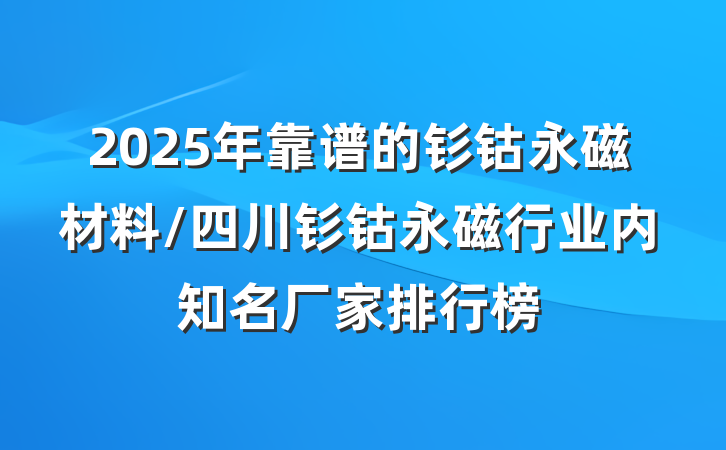 2025年靠谱的钐钴永磁材料/四川钐钴永磁行业内知名厂家排行榜