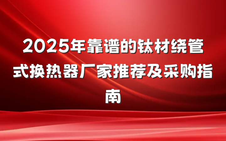 2025年靠谱的钛材绕管式换热器厂家推荐及采购指南