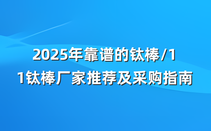2025年靠谱的钛棒/11钛棒厂家推荐及采购指南