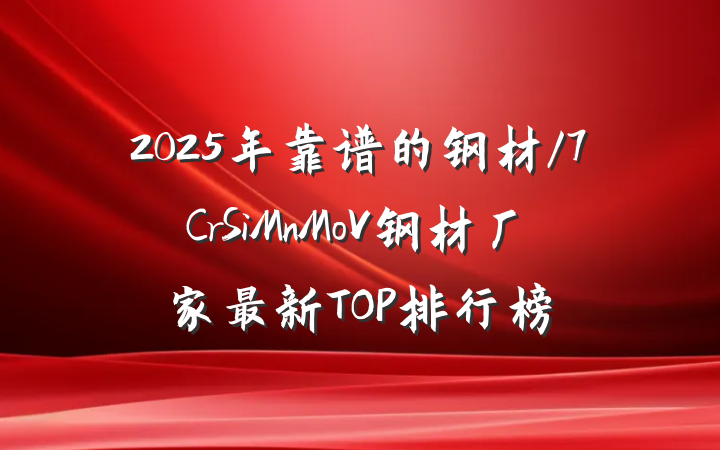 2025年靠谱的钢材/7CrSiMnMoV钢材厂家最新TOP排行榜