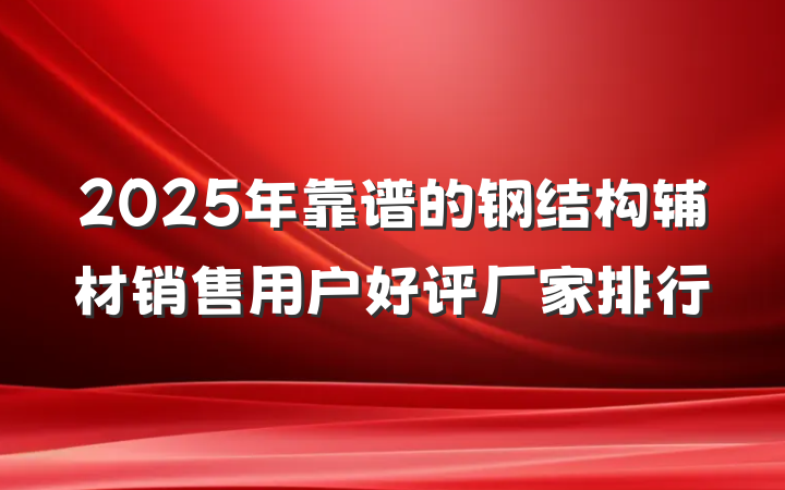 2025年靠谱的钢结构辅材销售用户好评厂家排行
