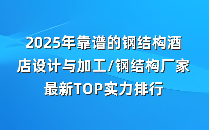 2025年靠谱的钢结构酒店设计与加工/钢结构厂家最新TOP实力排行