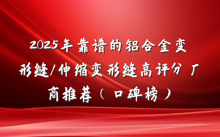 2025年靠谱的铝合金变形缝/伸缩变形缝高评分厂商推荐(口碑榜)