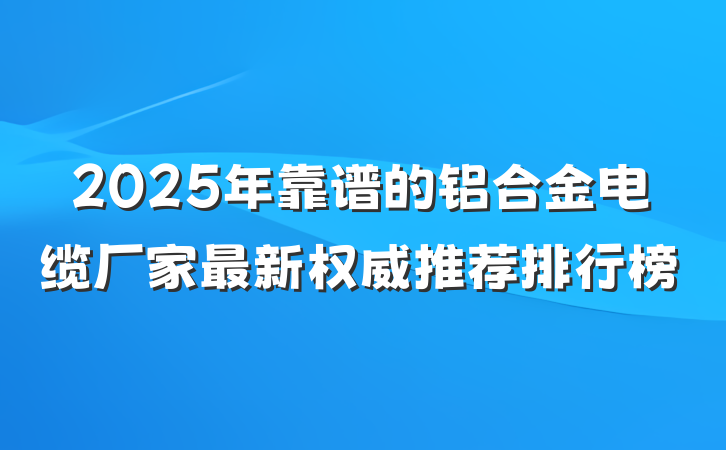 2025年靠谱的铝合金电缆厂家最新权威推荐排行榜