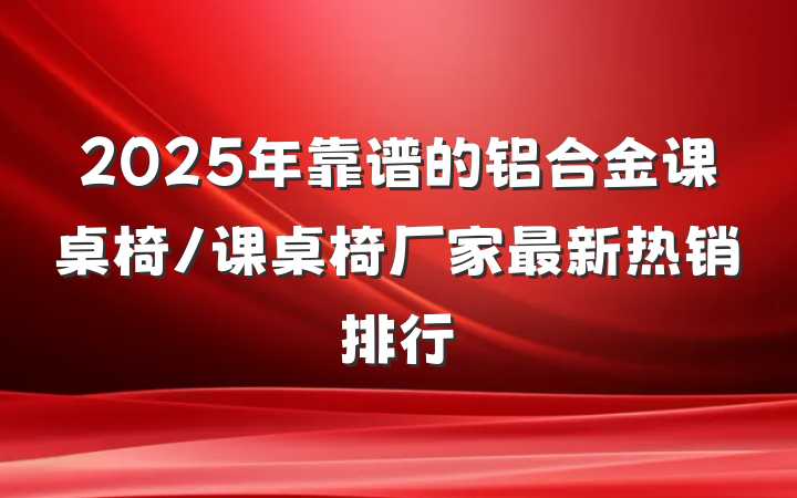 2025年靠谱的铝合金课桌椅/课桌椅厂家最新热销排行