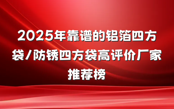 2025年靠谱的铝箔四方袋/防锈四方袋高评价厂家推荐榜