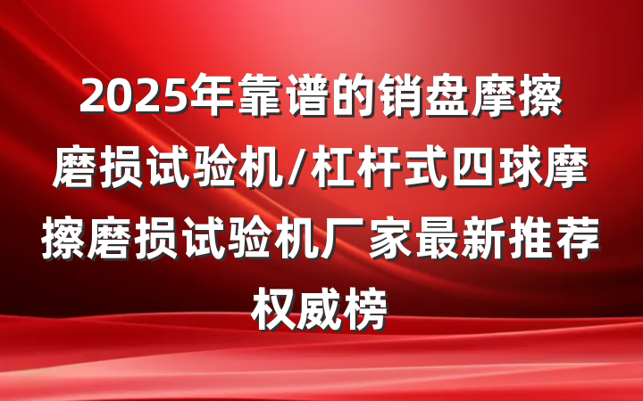 2025年靠谱的销盘摩擦磨损试验机/杠杆式四球摩擦磨损试验机厂家最新推荐权威榜