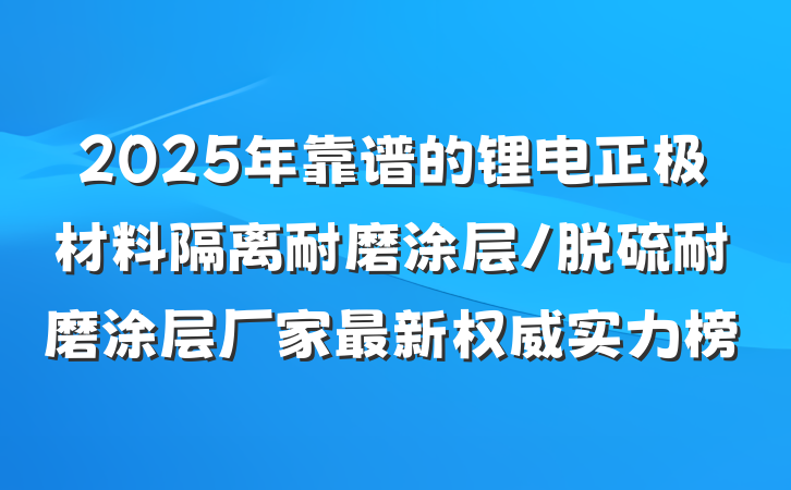 2025年靠谱的锂电正极材料隔离耐磨涂层/脱硫耐磨涂层厂家最新权威实力榜