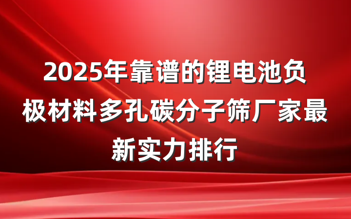 2025年靠谱的锂电池负极材料多孔碳分子筛厂家最新实力排行
