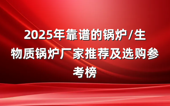 2025年靠谱的锅炉/生物质锅炉厂家推荐及选购参考榜