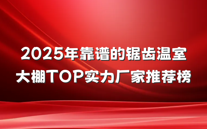 2025年靠谱的锯齿温室大棚TOP实力厂家推荐榜