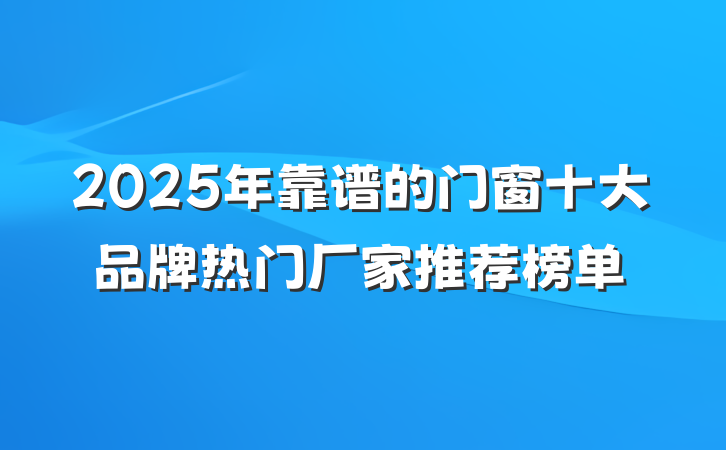 2025年靠谱的门窗十大品牌热门厂家推荐榜单