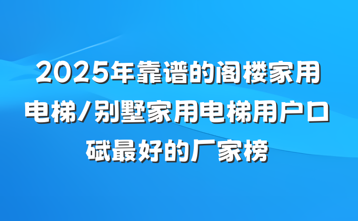 2025年靠谱的阁楼家用电梯/别墅家用电梯用户口碑最好的厂家榜