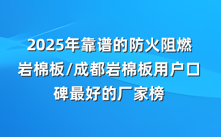 2025年靠谱的防火阻燃岩棉板/成都岩棉板用户口碑最好的厂家榜