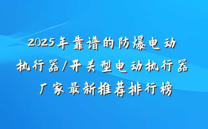 2025年靠谱的防爆电动执行器/开关型电动执行器厂家最新推荐排行榜