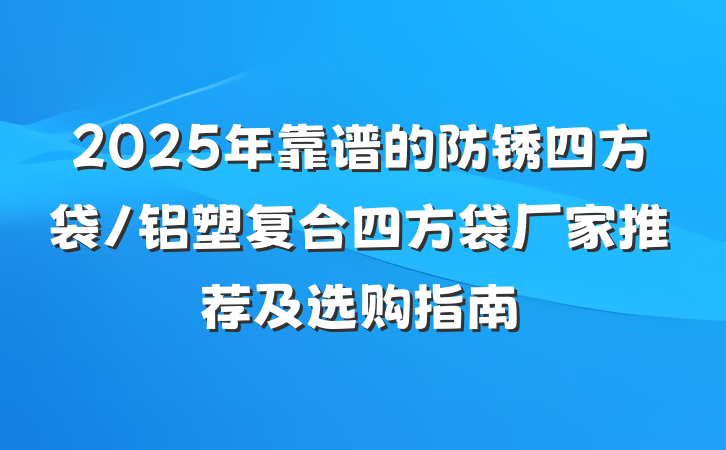 2025年靠谱的防锈四方袋/铝塑复合四方袋厂家推荐及选购指南