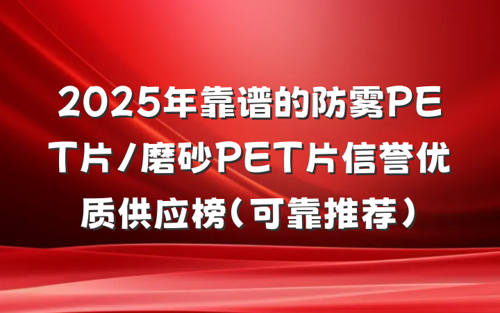 2025年靠谱的防雾PET片/磨砂PET片信誉优质供应榜(可靠推荐)