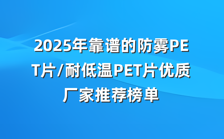 2025年靠谱的防雾PET片/耐低温PET片优质厂家推荐榜单