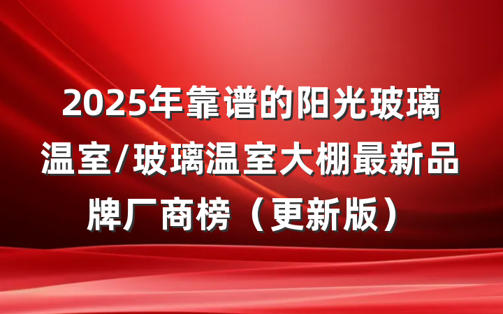 2025年靠谱的阳光玻璃温室/玻璃温室大棚最新品牌厂商榜(更新版)