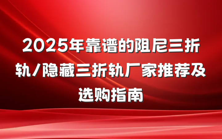 2025年靠谱的阻尼三折轨/隐藏三折轨厂家推荐及选购指南