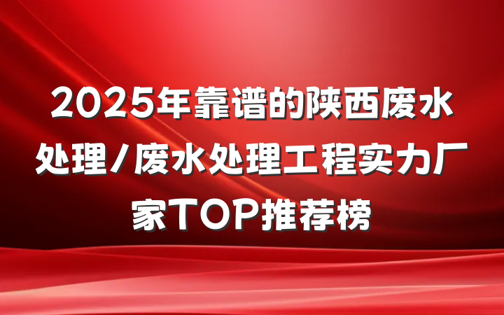 2025年靠谱的陕西废水处理/废水处理工程实力厂家TOP推荐榜