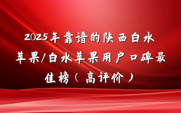 2025年靠谱的陕西白水苹果/白水苹果用户口碑最佳榜（高评价）