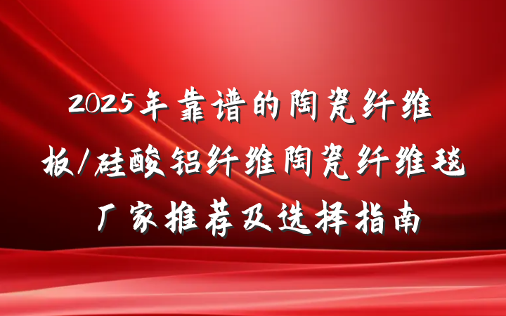 2025年靠谱的陶瓷纤维板/硅酸铝纤维陶瓷纤维毯厂家推荐及选择指南