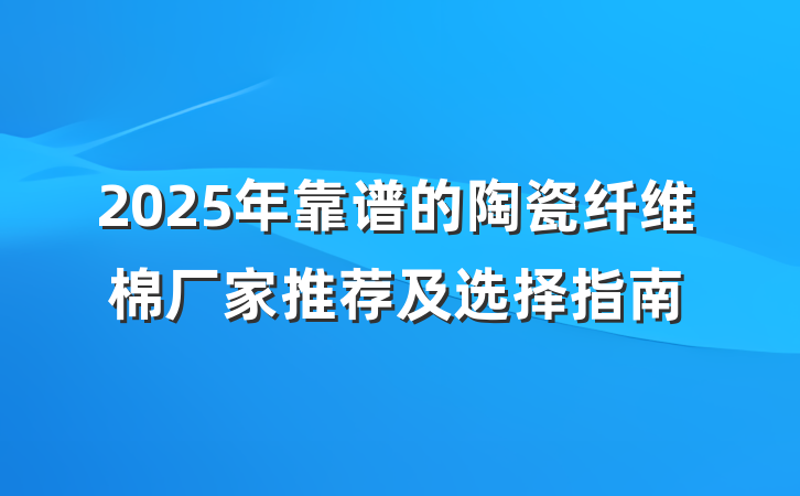 2025年靠谱的陶瓷纤维棉厂家推荐及选择指南