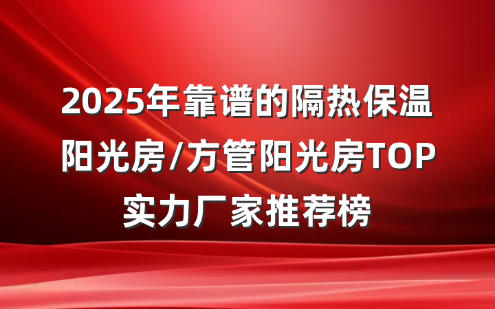 2025年靠谱的隔热保温阳光房/方管阳光房TOP实力厂家推荐榜
