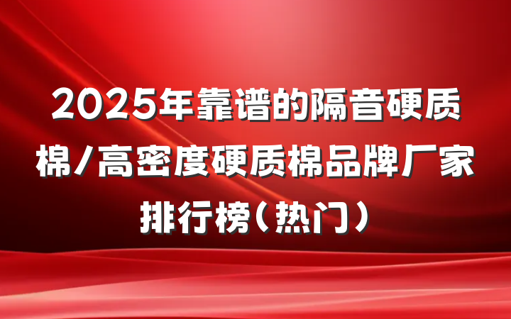 2025年靠谱的隔音硬质棉/高密度硬质棉品牌厂家排行榜（热门）