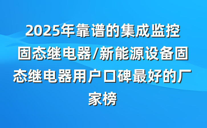2025年靠谱的集成监控固态继电器/新能源设备固态继电器用户口碑最好的厂家榜