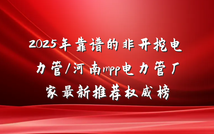 2025年靠谱的非开挖电力管/河南mpp电力管厂家最新推荐权威榜