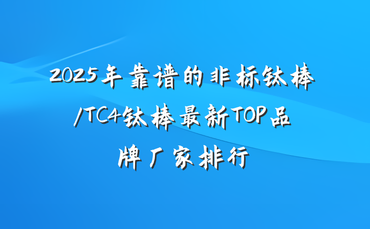 2025年靠谱的非标钛棒/TC4钛棒最新TOP品牌厂家排行