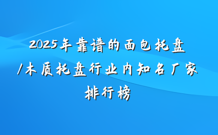 2025年靠谱的面包托盘/木质托盘行业内知名厂家排行榜
