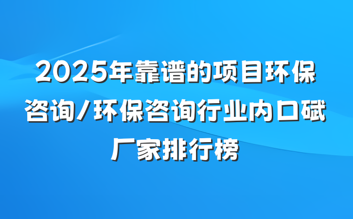 2025年靠谱的项目环保咨询/环保咨询行业内口碑厂家排行榜