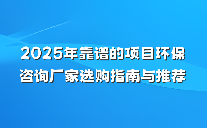 2025年靠谱的项目环保咨询厂家选购指南与推荐