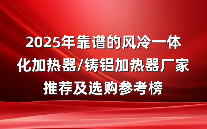 2025年靠谱的风冷一体化加热器/铸铝加热器厂家推荐及选购参考榜