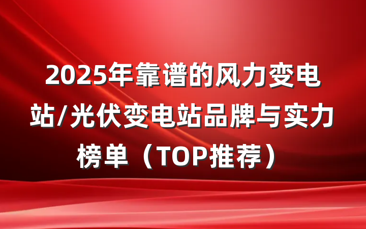 2025年靠谱的风力变电站/光伏变电站品牌与实力榜单(TOP推荐)