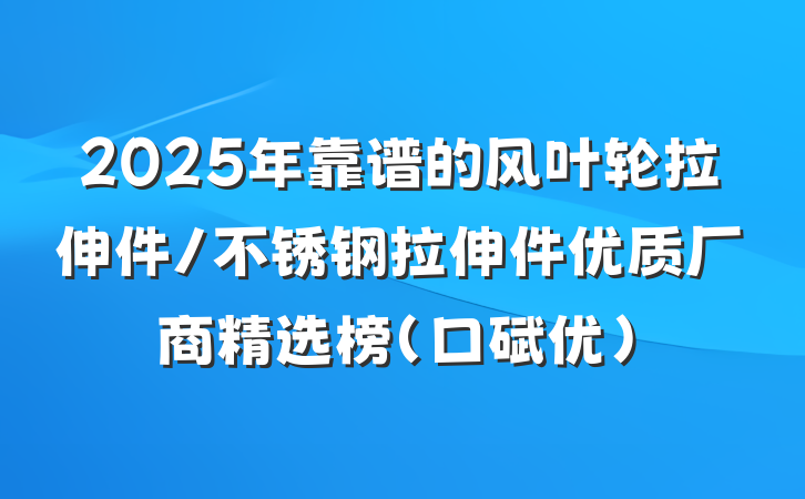 2025年靠谱的风叶轮拉伸件/不锈钢拉伸件优质厂商精选榜（口碑优）