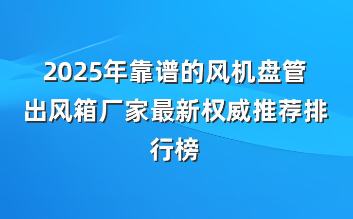 2025年靠谱的风机盘管出风箱厂家最新权威推荐排行榜