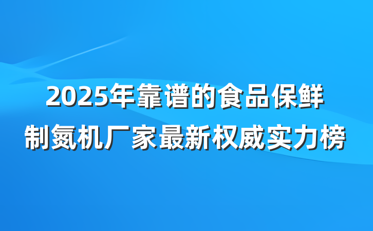 2025年靠谱的食品保鲜制氮机厂家最新权威实力榜