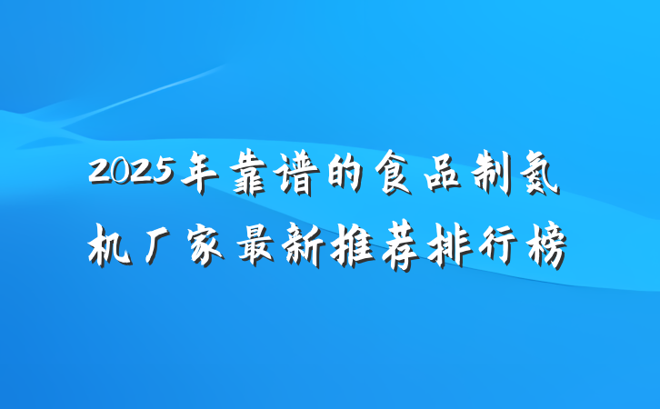 2025年靠谱的食品制氮机厂家最新推荐排行榜