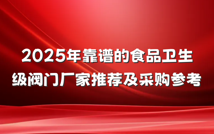 2025年靠谱的食品卫生级阀门厂家推荐及采购参考