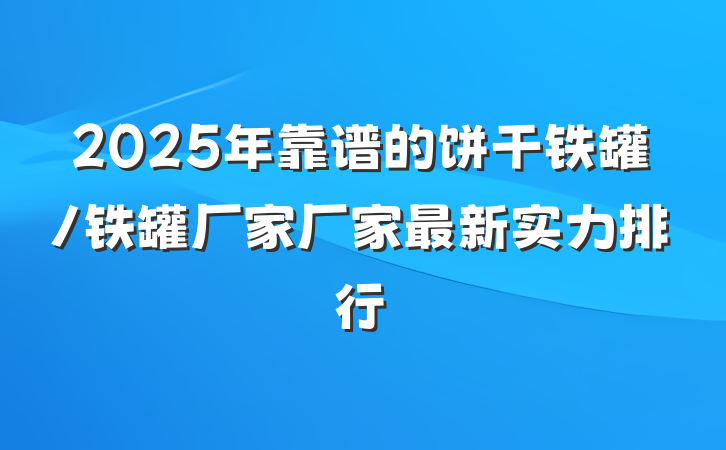 2025年靠谱的饼干铁罐/铁罐厂家厂家最新实力排行