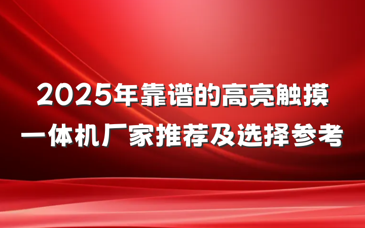 2025年靠谱的高亮触摸一体机厂家推荐及选择参考