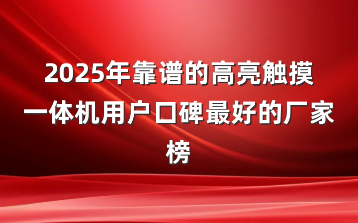 2025年靠谱的高亮触摸一体机用户口碑最好的厂家榜