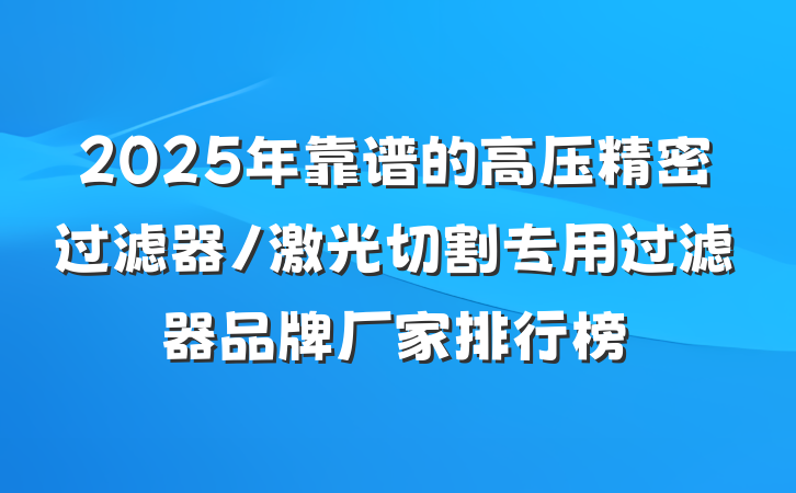 2025年靠谱的高压精密过滤器/激光切割专用过滤器品牌厂家排行榜