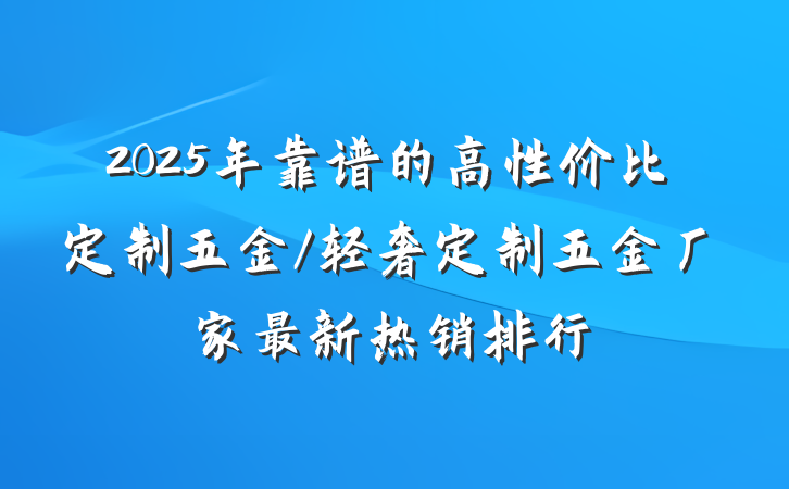 2025年靠谱的高性价比定制五金/轻奢定制五金厂家最新热销排行